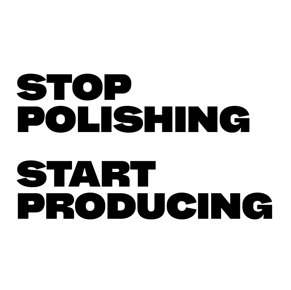 Stop polishing, start producing